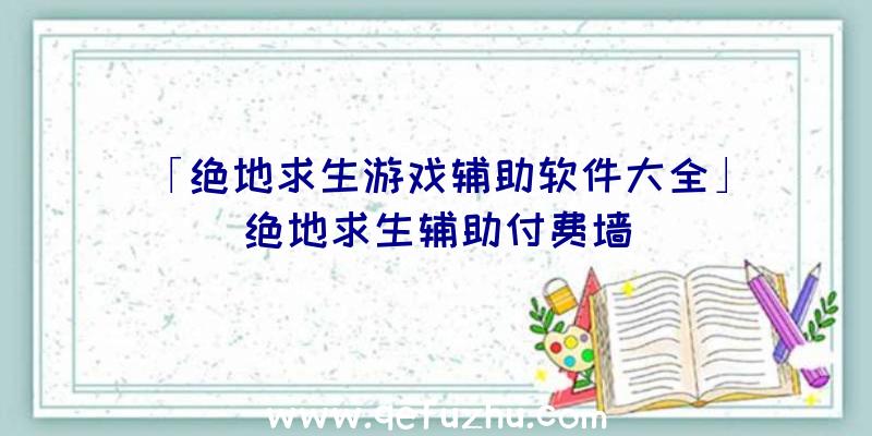 「绝地求生游戏辅助软件大全」|绝地求生辅助付费墙